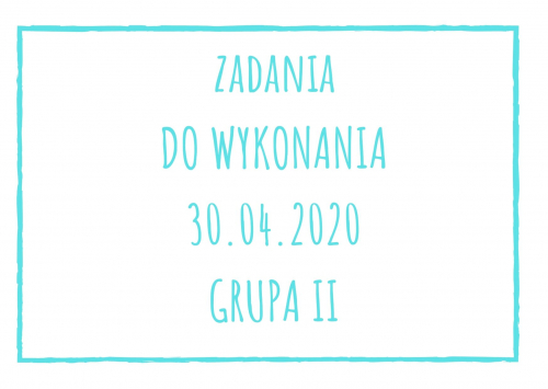 Zadania dydaktyczne na poniedziałek 30.04.2020 dla grupy II ul. Liściasta