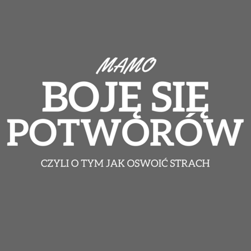 &quot;Mamo boję się potworów...&quot;, czyli o tym jak oswoić strach